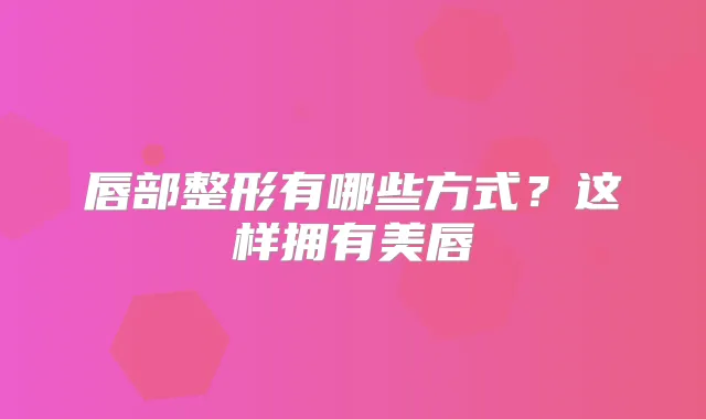 唇部整形有哪些方式?这样拥有美唇