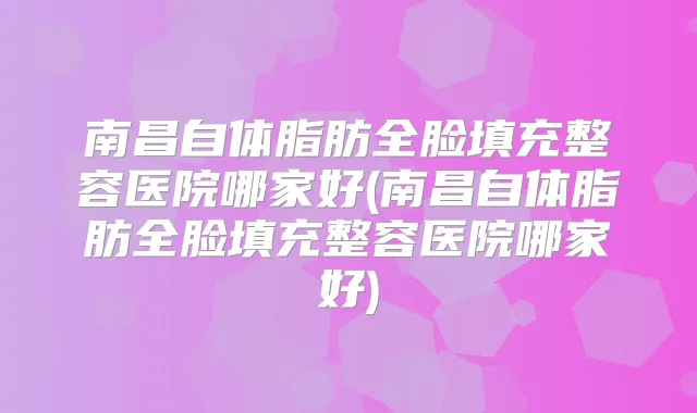南昌自体脂肪全脸填充整容医院哪家好(南昌自体脂肪全脸填充整容医院哪家好)