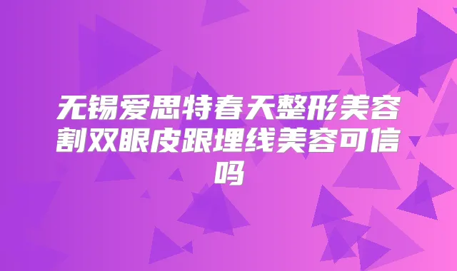 无锡爱思特春天整形美容割双眼皮跟埋线美容可信吗