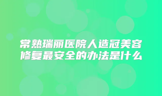 常熟瑞丽医院人造冠美容修复安全的办法是什么