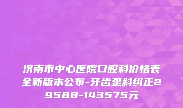 济南市中心医院口腔科价格表全新版本公布-牙齿歪斜纠正29588-143575元