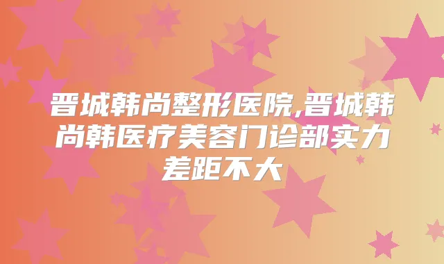 晋城韩尚整形医院,晋城韩尚韩医疗美容门诊部实力差距不大