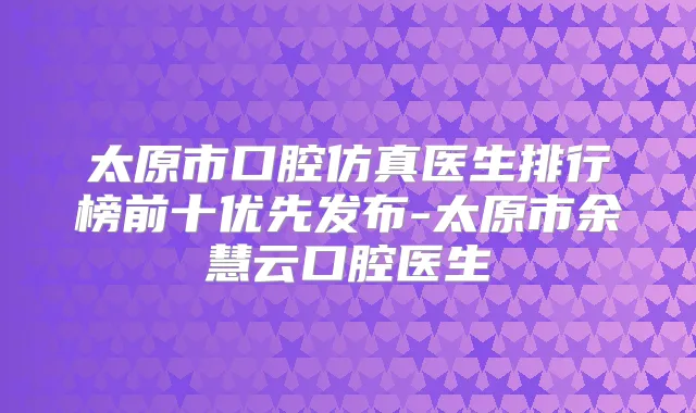 太原市口腔仿真医生排行榜前十优先发布-太原市余慧云口腔医生