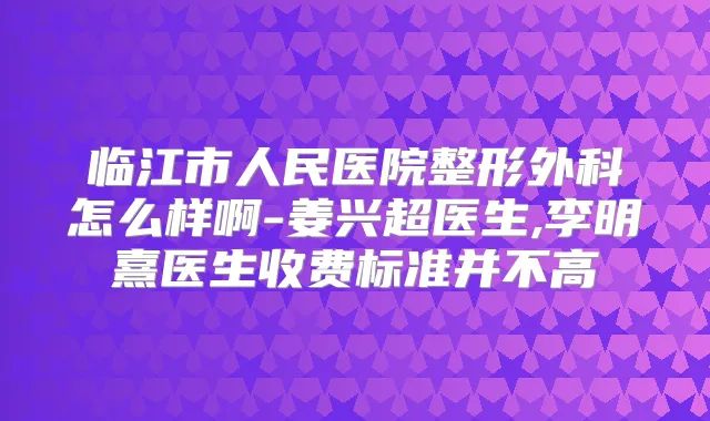 临江市人民医院整形外科怎么样啊-姜兴超医生,李明熹医生收费标准并不高