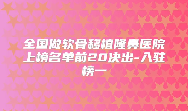 全国做软骨移植隆鼻医院上榜名单前20决出-入驻榜一
