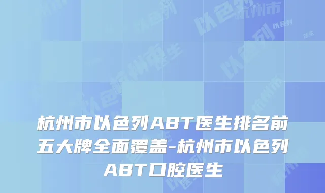 杭州市以色列ABT医生排名前五大牌全面覆盖-杭州市以色列ABT口腔医生