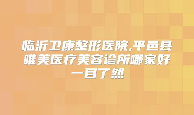 临沂卫康整形医院,平邑县唯美医疗美容诊所哪家好一目了然