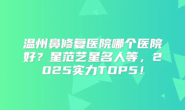 温州鼻修复医院哪个医院好？星范艺星名人等，2025实力TOP5！