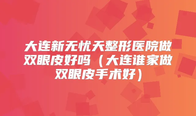 大连新无忧天整形医院做双眼皮好吗（大连谁家做双眼皮手术好）