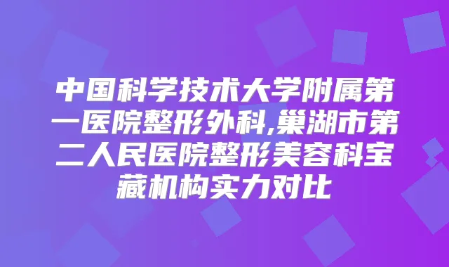 中国科学技术大学附属第一医院整形外科,巢湖市第二人民医院整形美容科宝藏机构实力对比