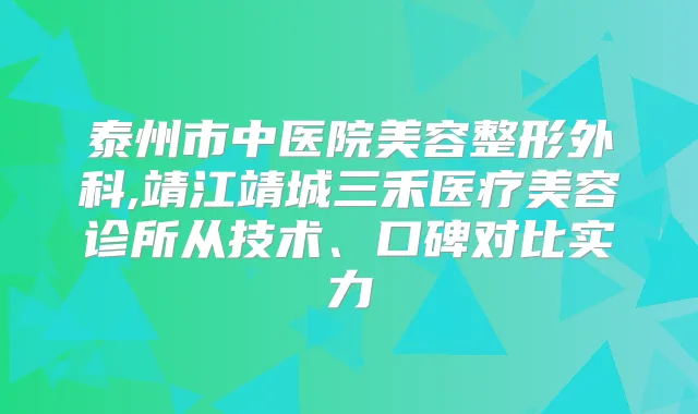 泰州市中医院美容整形外科,靖江靖城三禾医疗美容诊所从技术、口碑对比实力