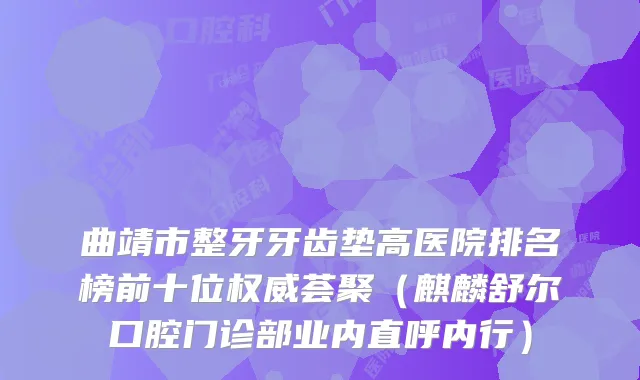 曲靖市整牙牙齿垫高医院排名榜前十位荟聚(麒麟舒尔口腔门诊部业内直呼内行)