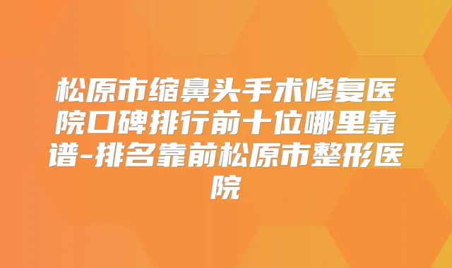 松原市缩鼻头手术修复医院口碑排行前十位哪里靠谱-排名靠前松原市整形医院