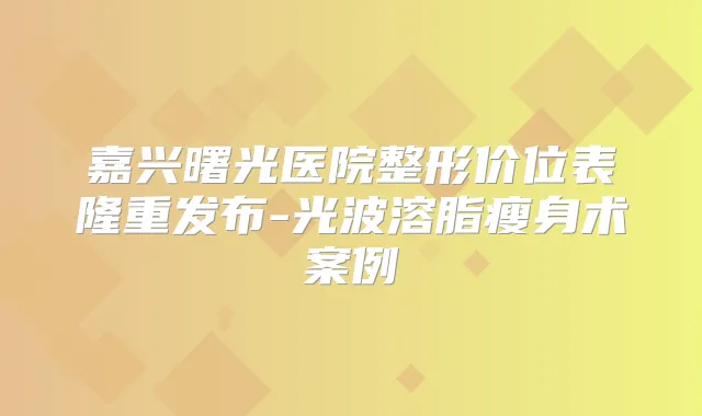 嘉兴曙光医院整形价位表隆重发布-光波溶脂瘦身术案例