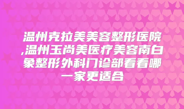 温州克拉美美容整形医院,温州玉尚美医疗美容南白象整形外科门诊部看看哪一家更适合