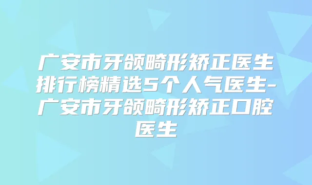 广安市牙颌畸形矫正医生排行榜精选5个人气医生-广安市牙颌畸形矫正口腔医生