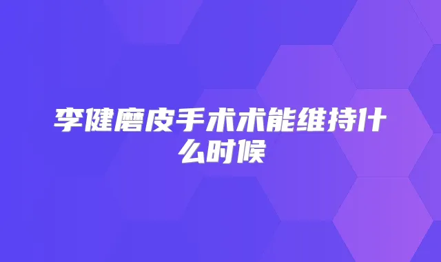 李健磨皮手术术能维持什么时候