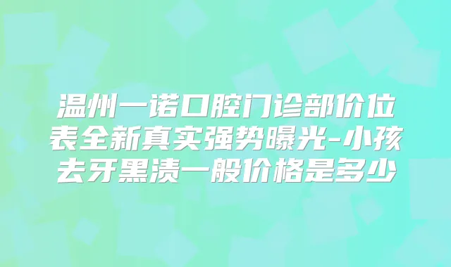 温州一诺口腔门诊部价位表全新真实强势曝光-小孩去牙黑渍一般价格是多少