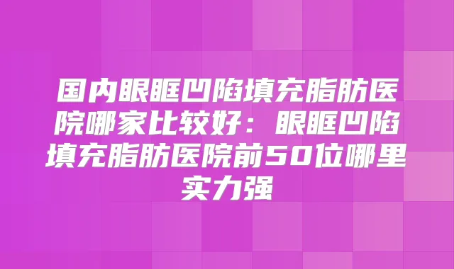 国内眼眶凹陷填充脂肪医院哪家比较好:眼眶凹陷填充脂肪医院前50位哪里实力强