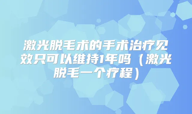 激光脱毛术的手术见效只可以维持1年吗（激光脱毛一个疗程）