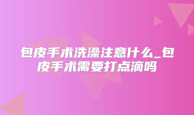 包皮手术洗澡注意什么_包皮手术需要打点滴吗
