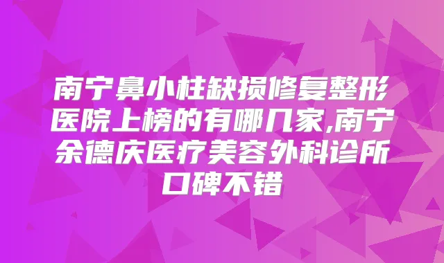 南宁鼻小柱缺损修复整形医院上榜的有哪几家,南宁余德庆医疗美容外科诊所口碑不错