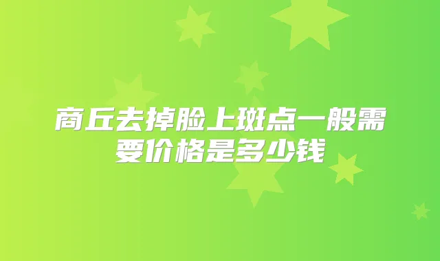 商丘去掉脸上斑点一般需要价格是多少钱