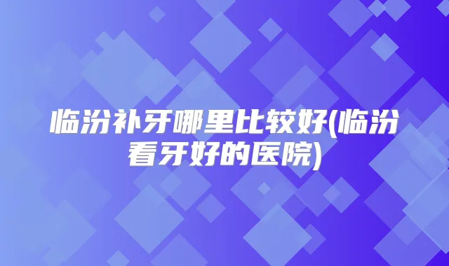临汾补牙哪里比较好(临汾看牙好的医院)