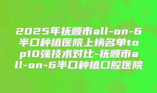 2025年抚顺市all-on-6半口种植医院上榜名单top10强技术对比-抚顺市all-on-6半口种植口腔医院