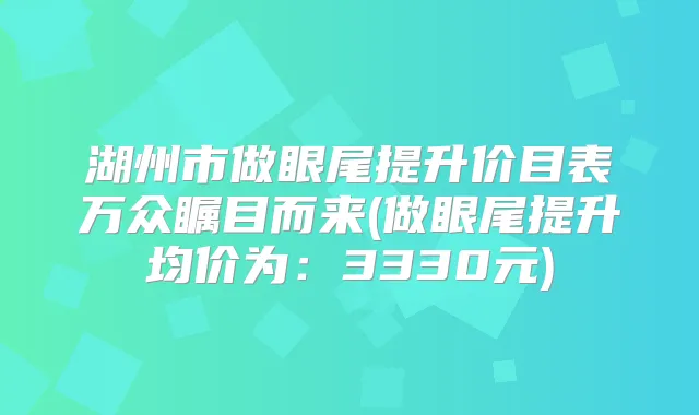 湖州市做眼尾提升价目表万众瞩目而来(做眼尾提升均价为:3330元)
