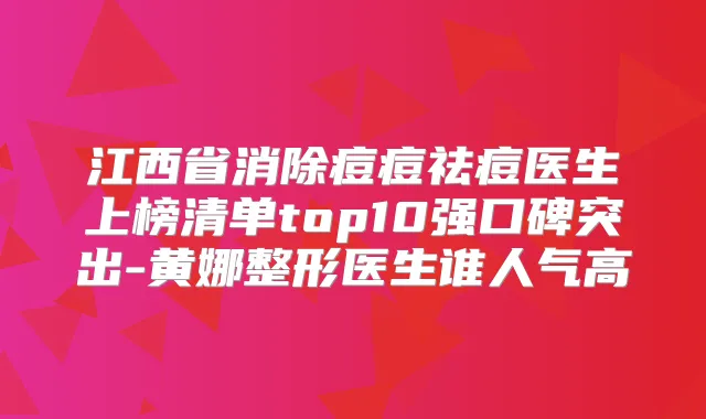 江西省消除痘痘祛痘医生上榜清单top10强口碑突出-黄娜整形医生谁人气高