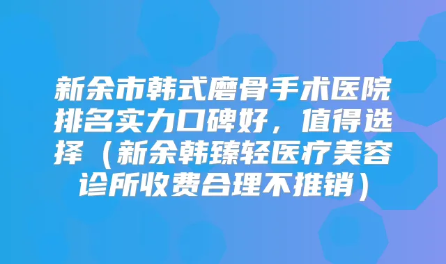 新余市韩式磨骨手术医院排名实力口碑好,值得选择(新余韩臻轻医疗美容诊所收费合理不推销)
