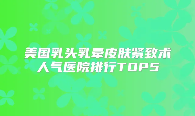 美国乳头乳晕皮肤紧致术人气医院排行TOP5