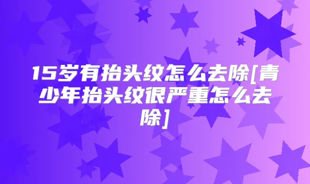 15岁有抬头纹怎么去除[青少年抬头纹很严重怎么去除]