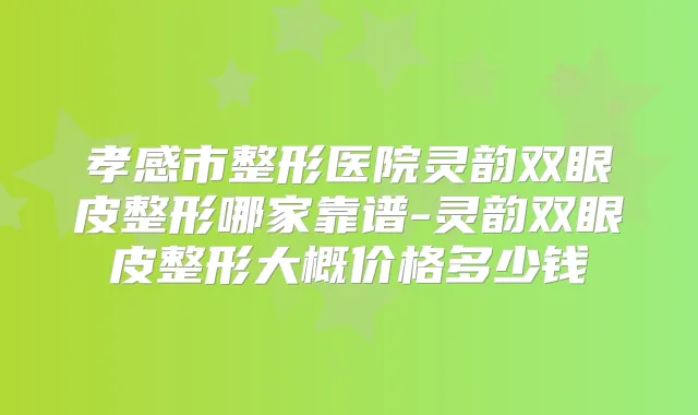 孝感市整形医院灵韵双眼皮整形哪家靠谱-灵韵双眼皮整形大概价格多少钱