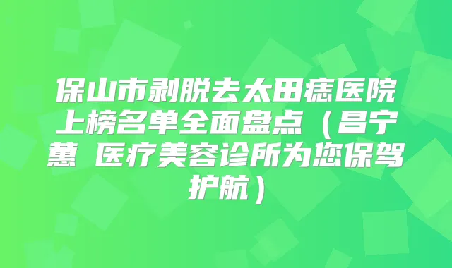 保山市剥脱去太田痣医院上榜名单全面盘点(昌宁蕙媄医疗美容诊所为您保驾护航)