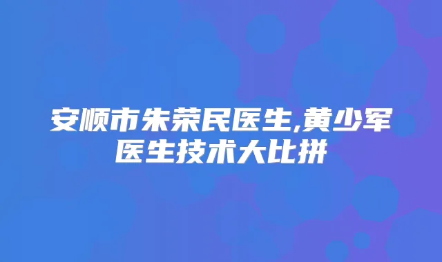 安顺市朱荣民医生,黄少军医生技术大比拼