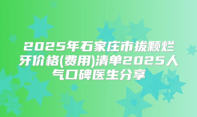 2025年石家庄市拔颗烂牙价格(费用)清单2025人气口碑医生分享
