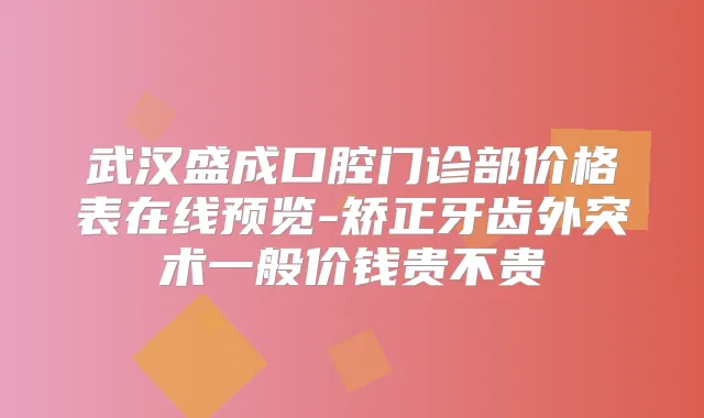 武汉盛成口腔门诊部价格表在线预览-矫正牙齿外突术一般价钱贵不贵