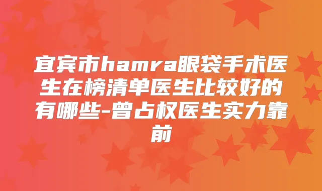 宜宾市hamra眼袋手术医生在榜清单医生比较好的有哪些-曾占权医生实力靠前