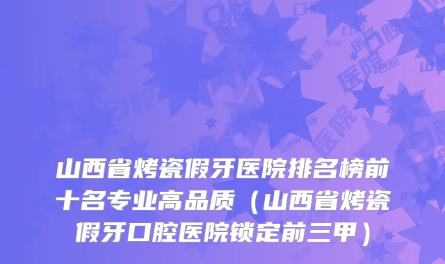 山西省烤瓷假牙医院排名榜前十名专业高品质(山西省烤瓷假牙口腔医院锁定前三甲)
