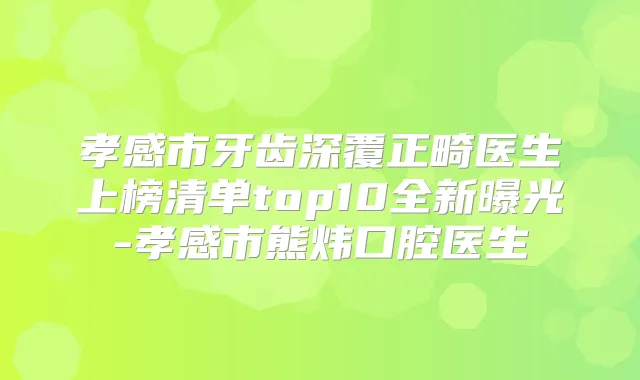 孝感市牙齿深覆正畸医生上榜清单top10全新曝光-孝感市熊炜口腔医生