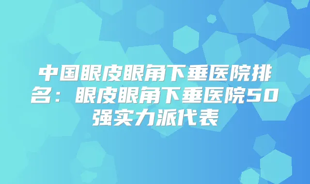 中国眼皮眼角下垂医院排名:眼皮眼角下垂医院50强实力派代表