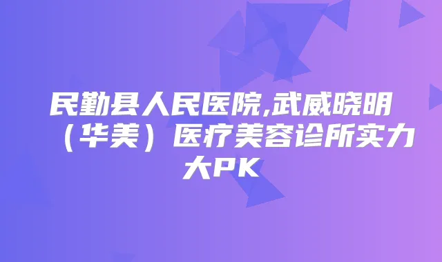 民勤县人民医院,武威晓明(华美)医疗美容诊所实力大PK