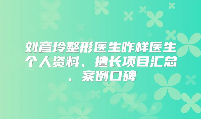 刘彦玲整形医生咋样医生个人资料、擅长项目汇总、案例口碑