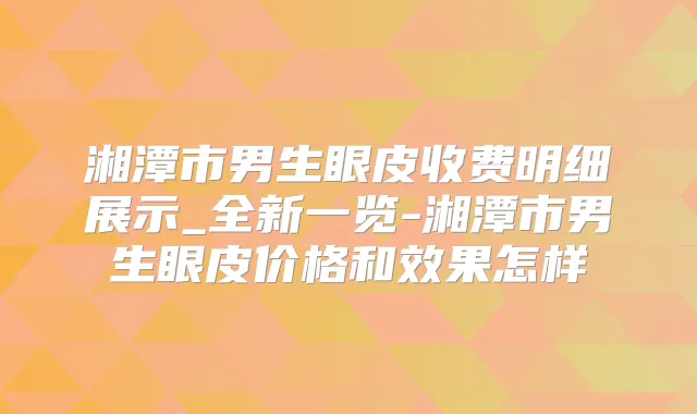 湘潭市男生眼皮收费明细展示_全新一览-湘潭市男生眼皮价格和效果怎样