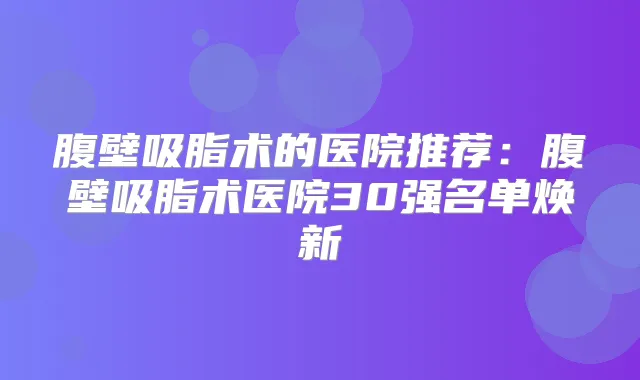 腹壁吸脂术的医院推荐：腹壁吸脂术医院30强名单焕新