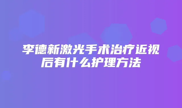 李德新激光手术近视后有什么护理方法