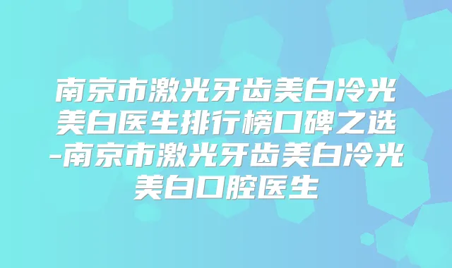 南京市激光牙齿美白冷光美白医生排行榜口碑之选-南京市激光牙齿美白冷光美白口腔医生