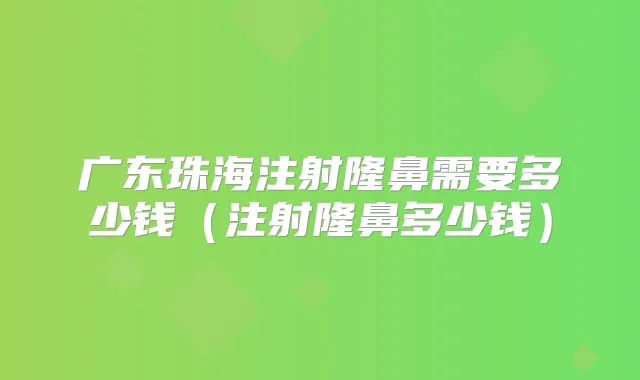 广东珠海注射隆鼻需要多少钱（注射隆鼻多少钱）